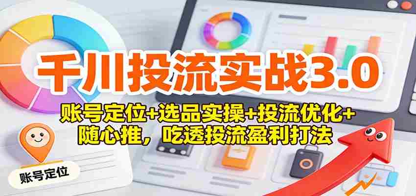 千川投流实战3.0：账号定位+选品实操+投流优化+随心推，吃透投流盈利打法-有道网创