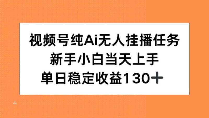 （15266期）视频号纯AI无人挂播任务，新手小白当天上手，单日稳定收益130+-有道网创