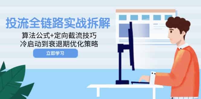 （14724期）投流全链路实战拆解：算法公式+定向截流技巧，冷启动到衰退期优化策略-有道网创