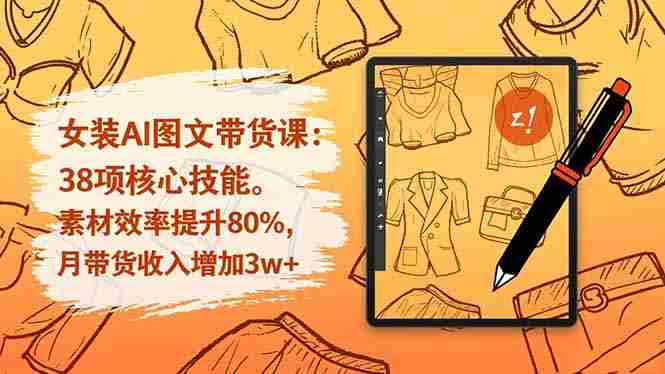 (16574期)女装AI图文带货课:38项核心技能,素材效率提升80%,月带货收入增加3w+-有道网创