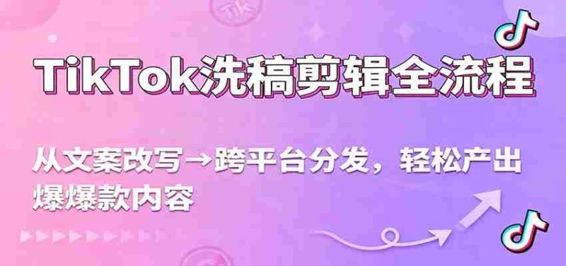 TikTok洗稿剪辑全流程，从文案改写到跨平台分发，轻松产出爆款内容，流量翻倍不是梦-有道网创