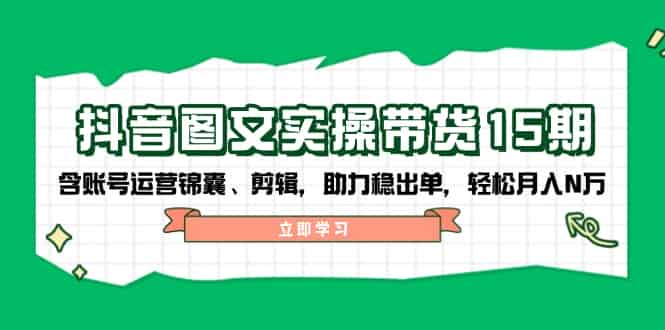 （14038期）抖音 图文实操带货15期，含账号运营锦囊、剪辑，助力稳出单，轻松月入N万-有道网创