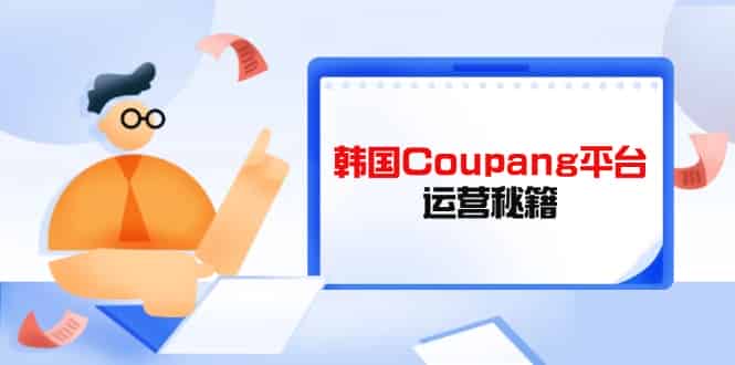 （14214期）Coupang平台运营秘籍，酷胖卖家必修课，助力卖家提升平台竞争力-有道网创
