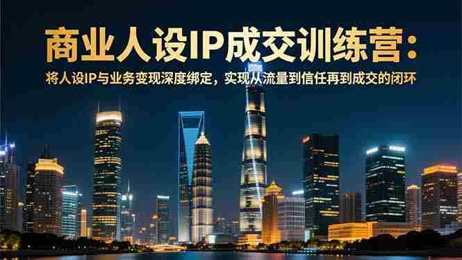 （16789期）商业人设IP成交训练营-12月：将人设IP与业务变现深度绑定，从流量到信任再到成交闭环-有道网创