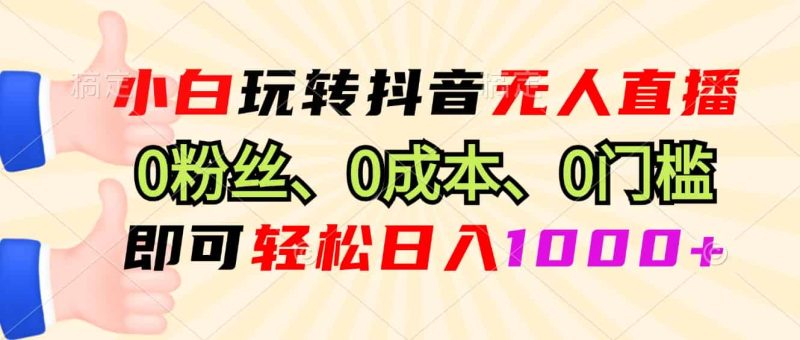 （13720期）小白玩转抖音无人直播，0粉丝、0成本、0门槛，轻松日入1000+-有道网创
