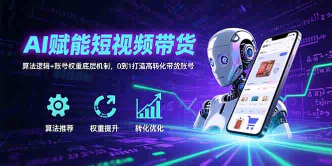 （15563期）AI赋能短视频带货：算法逻辑+账号权重底层机制，0到1打造高转化带货账号-有道网创