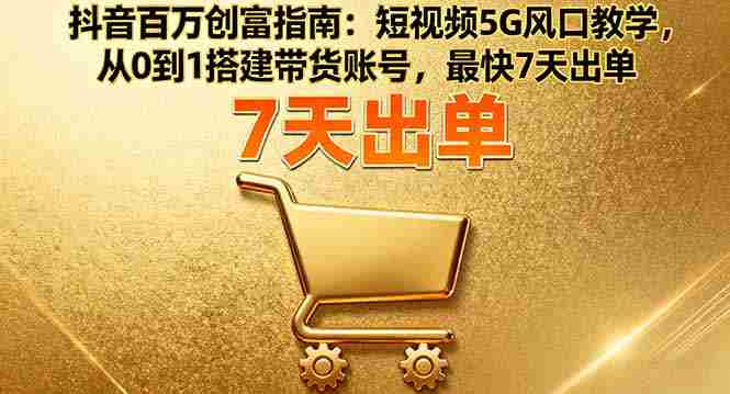 (16150期)抖音百万创富指南:短视频5G风口教学,从0到1搭建带货账号,最快7天出单-有道网创