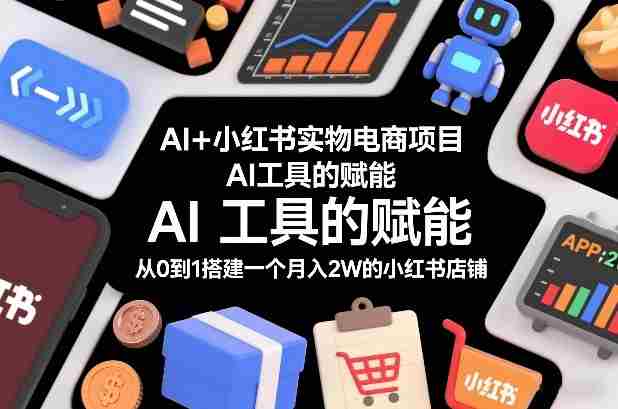 AI+小红书实物电商项目，AI工具的赋能，从0到1搭建一个月入2W的小红书店铺-有道网创