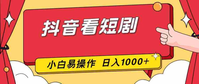 (17264期)抖音看短剧,一部手机,零投入,小白轻松上手,简单易操作,一天1000+-有道网创