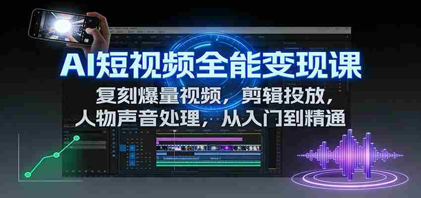 AI短视频全能变现课：复刻爆量视频，剪辑投放，人物声音处理，从入门到精通-有道网创