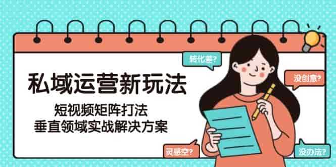（15069期）私域运营新玩法，短视频矩阵打法，垂直领域实战解决方案（更新6月）-有道网创