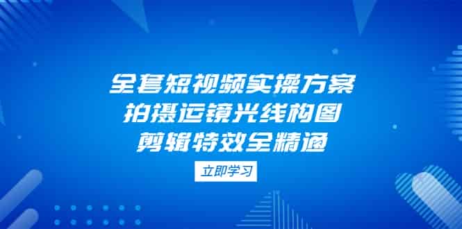 （14465期）全套短视频实操方案，拍摄运镜光线构图，剪辑特效全精通-有道网创