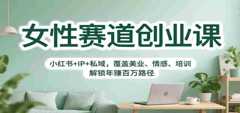 女性赛道创业课:小红书+IP+私域,覆盖美业、情感、培训,解锁年赚百万路径-有道网创