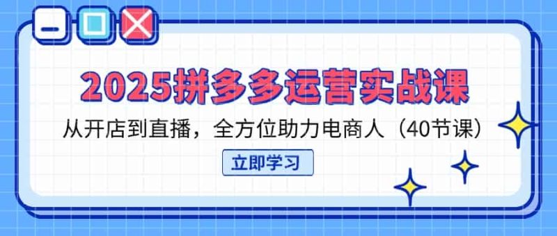 （14259期）2025拼多多运营实战课，从开店到直播，全方位助力电商人（40节课）-有道网创