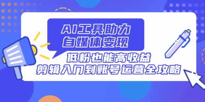 （14405期）AI工具助力自媒体变现，低粉也能高收益，剪辑入门到账号运营全攻略-有道网创