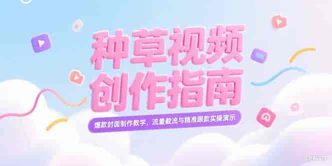 （15259期）小红书种草视频创作指南，爆款封面制作教学，流量截流与精准跟款实操演示-有道网创