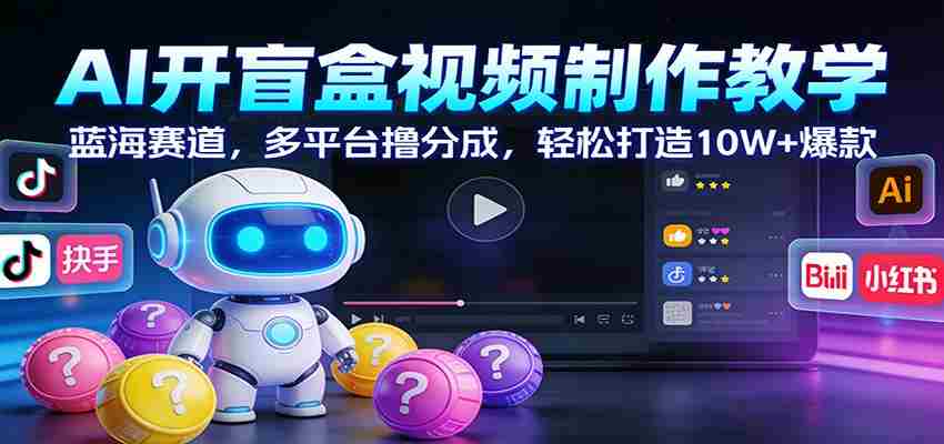 AI开盲盒视频制作教学：蓝海赛道，多平台撸分成，轻松打造10W+爆款-有道网创