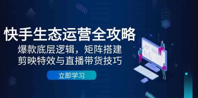 （14728期）快手生态运营全攻略：爆款底层逻辑，矩阵搭建，剪映特效与直播带货技巧-有道网创