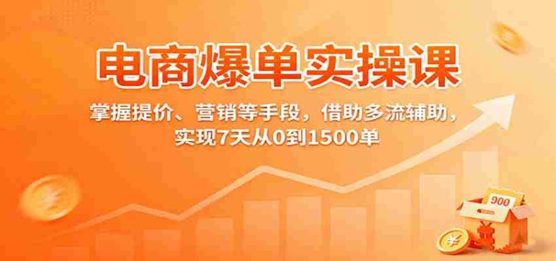 电商爆单实操课：掌握提价、营销等手段，借助多流辅助，实现7天从0到1500单-有道网创
