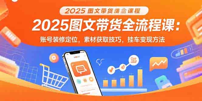 （15716期）2025图文带货全流程课：账号装修定位，素材获取技巧，挂车变现方法-有道网创