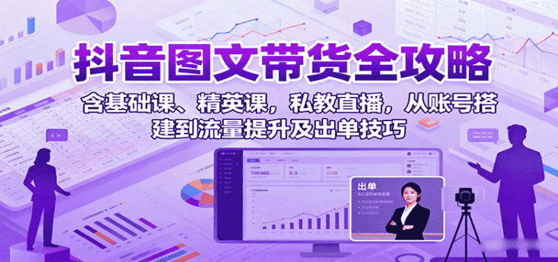 抖音图文带货全攻略:含基础课、精英课,私教直播,从账号搭建到流量提升及出单技巧-有道网创