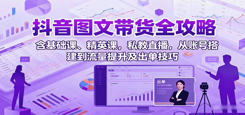 抖音图文带货全攻略：含基础课、精英课，私教直播，从账号搭建到流量提升及出单技巧-有道网创