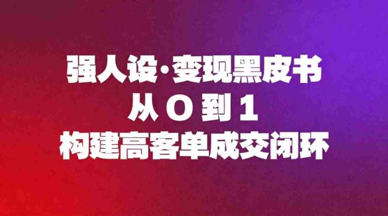 强人设变现黑皮书:从0到1构建高客单成交闭环-有道网创