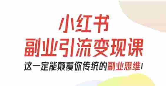 小红书副业引流变现课,从0-1跑通副业项目,这一定能颠覆你传统的副业思维-有道网创