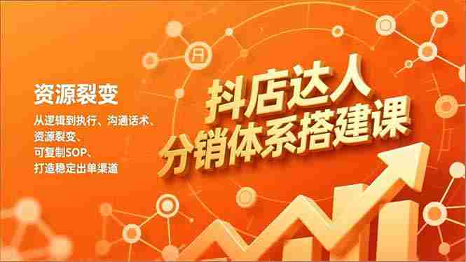 （16968期）抖店达人分销体系搭建课，从逻辑到执行、沟通话术、资源裂变，可复制SOP，打造稳定出单渠道-有道网创