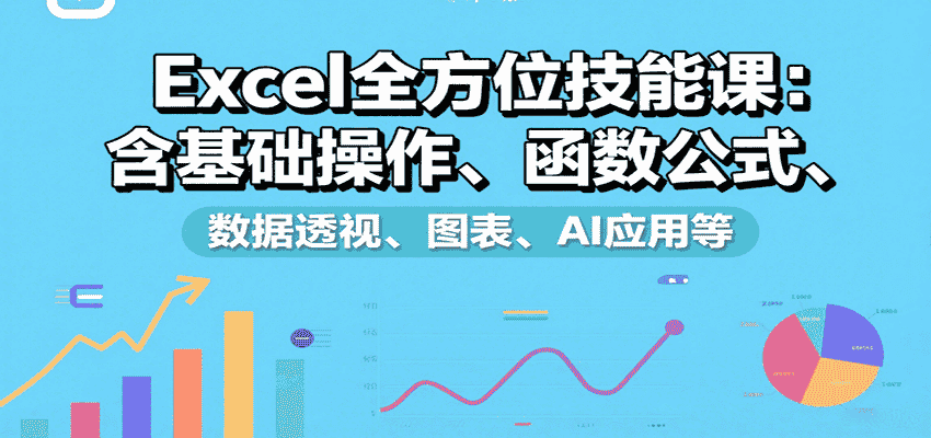 Excel全方位技能课：含基础操作、函数公式、数据透视、图表、AI应用等-有道网创