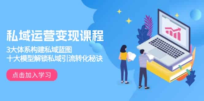 （13953期）私域运营变现课程，3大体系构建私域蓝图，十大模型解锁私域引流转化秘诀-有道网创