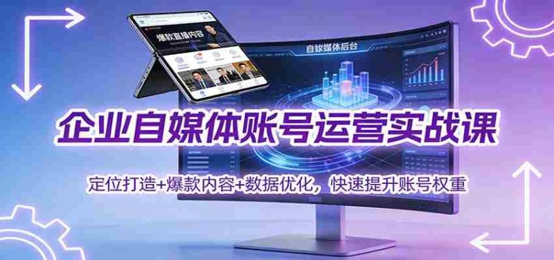 企业自媒体账号运营实战课：定位打造+ 爆款内容+数据优化，快速提升账号权重-有道网创