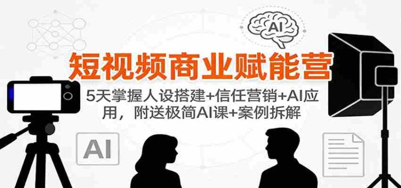 短视频商业赋能营：5天掌握人设搭建+信任营销+AI应用，附送极简AI课+案例拆解-有道网创