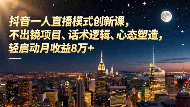 （16750期）抖音一人直播模式创新课，不出镜项目、话术逻辑、心态塑造，轻启动月收益8万+-有道网创
