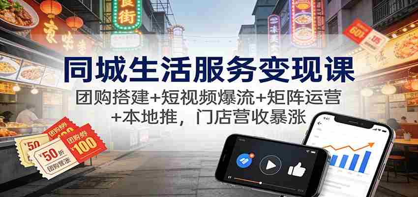 同城生活服务变现课：团购搭建+短视频爆流+矩阵运营+本地推，门店营收暴涨-有道网创