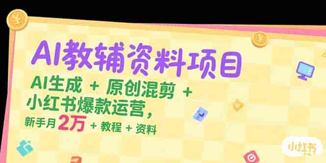 (15343期)AI教辅资料项目,AI生成+原创混剪+小红书爆款运营,新手月入2万+教程+资料-有道网创