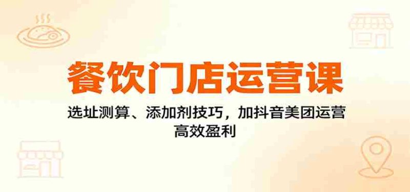 餐饮门店运营课：选址测算、添加剂技巧，加抖音美团运营，高效盈利-有道网创