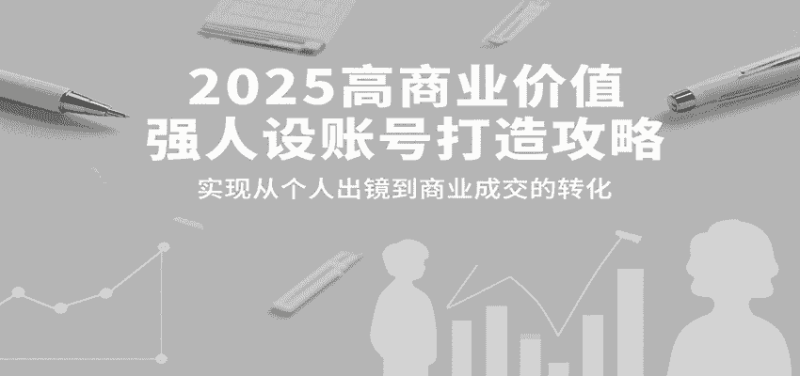 2025高商业价值强人设账号打造攻略，实现从个人出镜到商业成交的转化-有道网创