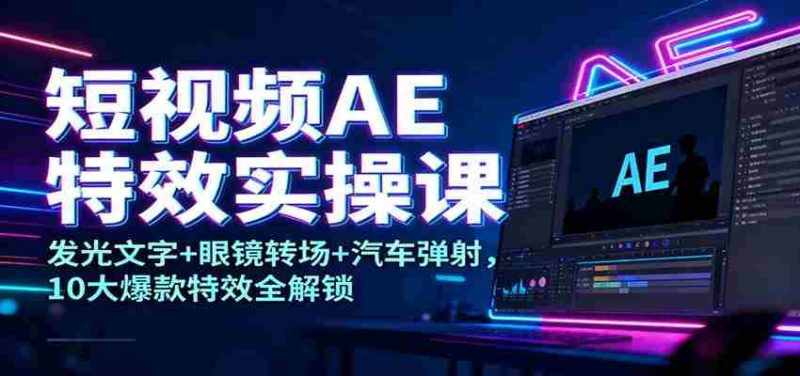 短视频AE特效实操课：发光文字+眼镜转场+汽车弹射，10大爆款特效全解锁-有道网创