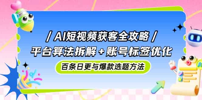 （14706期）AI短视频获客全攻略：平台算法拆解+账号标签优化，百条日更与爆款选题方法-有道网创