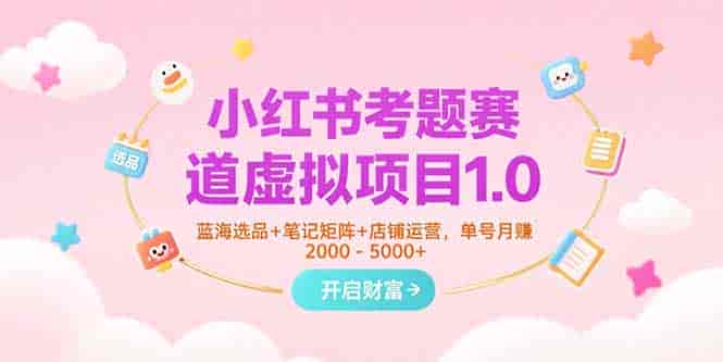 （15398期）小红书考题赛道虚拟项目1.0，蓝海选品+笔记矩阵+店铺运营，单号月赚5000+-有道网创