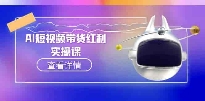 (15137期)AI短视频带货红利实操,抖音算法与流量分配机制,AI辅助脚本生成实操指南-有道网创