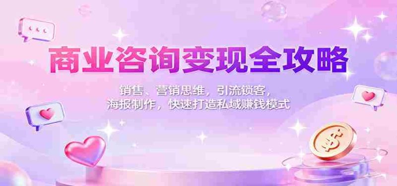 商业咨询变现全攻略:销售、营销思维,引流锁客,海报制作,快速打造私域赚钱模式-有道网创