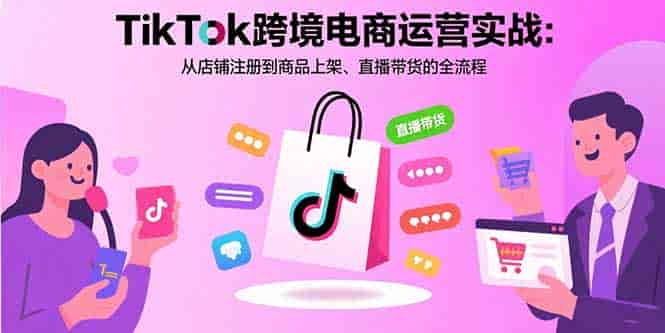 （15808期）TikTok跨境电商运营实战：从店铺注册到商品上架、直播带货的全流程-有道网创