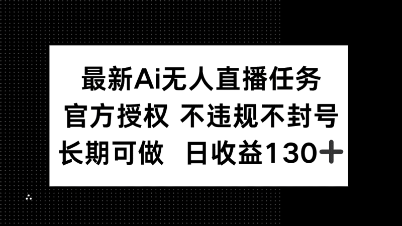 （14605期）最新AI无人直播任务，官方授权 不违规不封号，长期可做，日收益130+-有道网创
