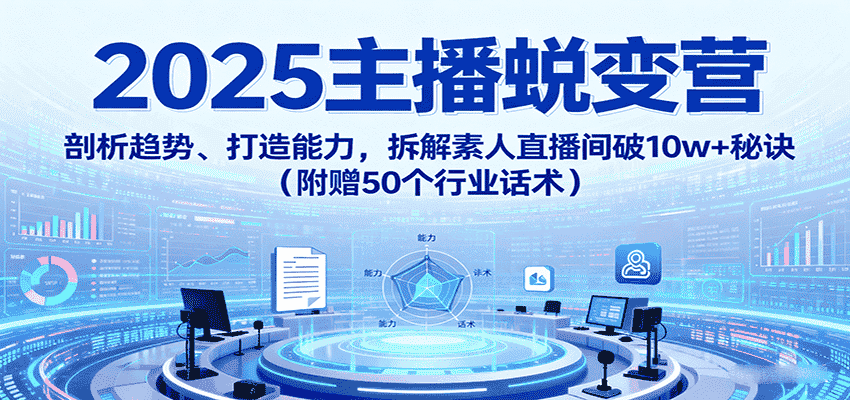 2025主播蜕变营：剖析趋势、打造能力，拆解素人直播间破10w+秘诀（附赠50个行业话术）-有道网创