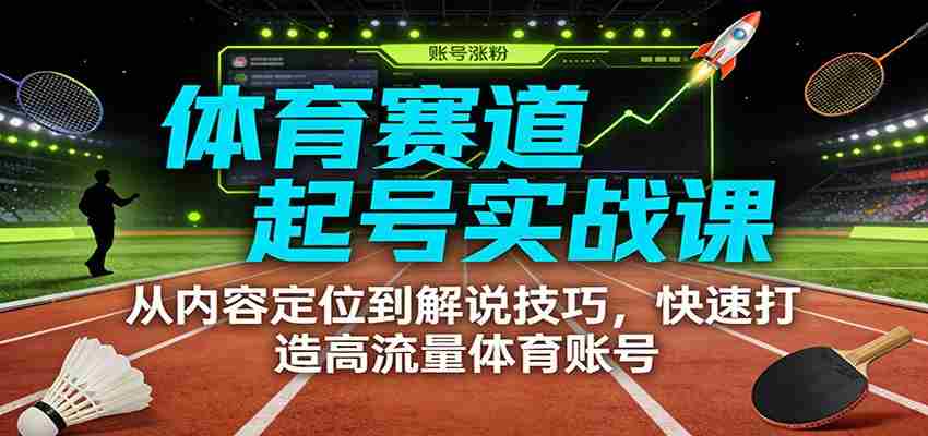 体育赛道起号实战课：从内容定位到解说技巧，快速打造高流量体育账号-有道网创