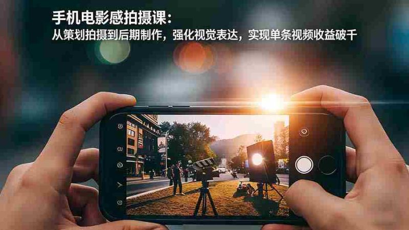 (17273期)手机电影感拍摄课:从策划拍摄到后期制作,强化视觉表达,实现单条视频收益破千-有道网创