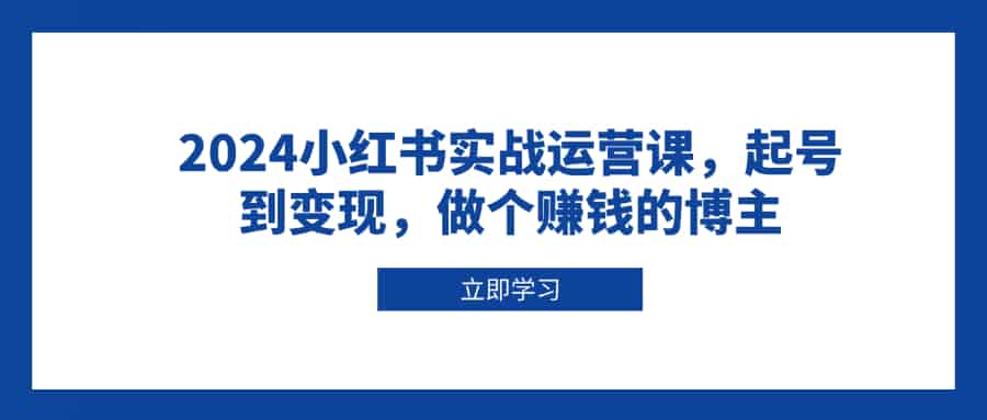 （13841期）2024小红书实战运营课，起号到变现，做个赚钱的博主-有道网创
