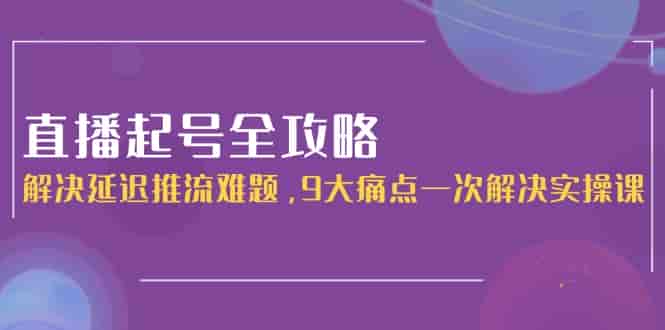 （15043期）直播起号全攻略：解决延迟推流难题，9大痛点一次解决实操课-有道网创